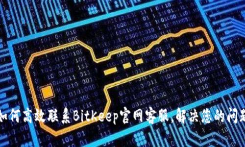 如何高效联系BitKeep官网客服,解决您的问题