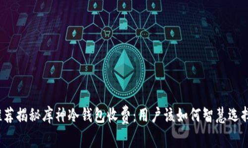 推荐揭秘库神冷钱包收费：用户该如何智慧选择？