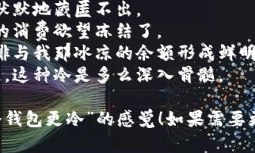 以下是一些关于“天气冷钱包更冷”的句子，希望能带来灵感与共鸣：

1. 寒风凛冽，口袋里的钞票似乎也在瑟瑟发抖。
2. 天气一冷，钱包里的钱就像冬眠的动物一样，沉睡不醒。
3. 零下的温度仿佛也被冻结了我的财富，让它在寒冬中无处可去。
4. 冷风呼啸，心里有些暖，但钱包却发出阵阵寒意。
5. 当霜冻覆盖大地时，我的财运也跟着一起冻住了。
6. 冷天让人感觉到窘迫，尤其是看到那空空的口袋。
7. 漫天雪花飘落，钱包中的钞票默默地藏匿不出。
8. 寒冷让人裹紧了衣服，也让我的消费欲望冻结了。
9. 在这个凛冬里，热气腾腾的咖啡与我那冰凉的余额形成鲜明对比。
10. 雪花飞舞，只有我的钱包知道，这种冷是多么深入骨髓。

希望这些句子能够表达出“天气冷钱包更冷”的感觉！如果需要更多的句子或其他内容，请告诉我。
