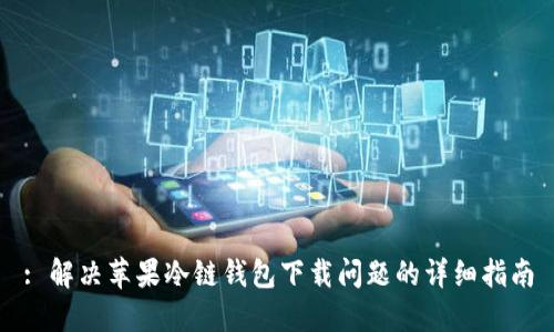 : 解决苹果冷链钱包下载问题的详细指南