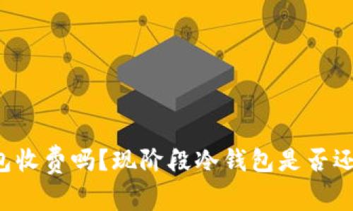 转冷钱包收费吗？现阶段冷钱包是否还能使用？