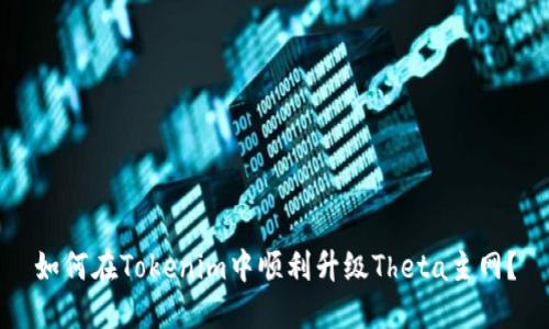 如何在Tokenim中顺利升级Theta主网？