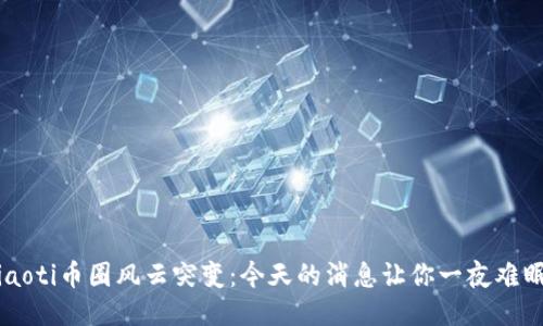 jiaoti币圈风云突变:今天的消息让你一夜难眠!