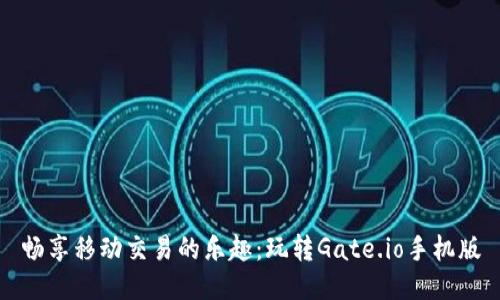 畅享移动交易的乐趣:玩转Gate.io手机版