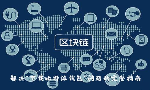 解决“下载比特派钱包”问题的完整指南