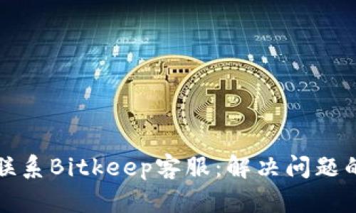 如何快速联系Bitkeep客服:解决问题的有效途径