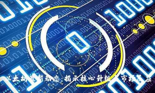 以太坊最新动态:揭示核心升级与市场反应