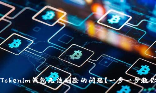 如何解决Tokenim钱包无法删除的问题?一步一步教你轻松处理