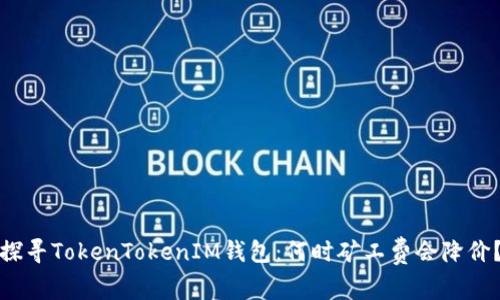 探寻TokenTokenIM钱包:何时矿工费会降价?