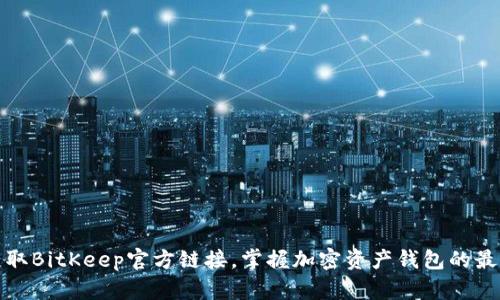 轻松获取BitKeep官方链接，掌握加密资产钱包的最新动态