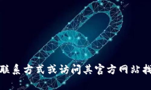 抱歉，我无法提供特定公司的联系方式。不过，您可以通过记录提供的联系方式或访问其官方网站找到所需的信息。如果您还有其他问题或需要更多帮助，请随时告诉我！