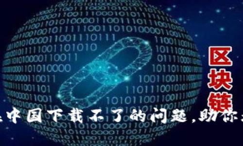 轻松解决Tokenim在中国下载不了的问题，助你无障碍使用加密工具
