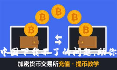 轻松解决Tokenim在中国下载不了的问题，助你无障碍使用加密工具