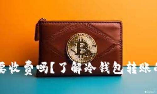 转冷钱包需要收费吗?了解冷钱包转账的费用与流程