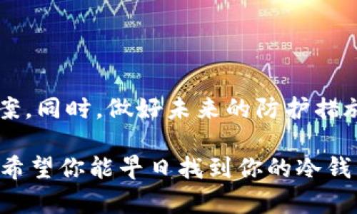 库神冷钱包掉了，如何寻找和恢复你的数字资产？

冷钱包, 数字资产, 恢复指南, 加密货币, 找回丢失的钱包/guanjianci

冷钱包的定义与重要性

大家好，今天咱们聊一个特别有趣而又让人紧张的话题：冷钱包。可能很多人对此都有了解，但在这里简单回顾一下。冷钱包，通常是指一种离线存储方式，用于存放数字货币，比如比特币或以太坊。它的设计初衷就是为了保持资产的安全性，防止黑客攻击或网络钓鱼。

如果你手上有一台硬件钱包，或者是纸钱包，那就是典型的冷钱包。这样的方式让你安心，因为那些数字资产不与互联网连接，盗贼几乎不可能遇到。

钱包掉了，这可怎么办？

然而，冷钱包的安全性同时也意味着，若你不慎丢失了这个钱包，那么就相当于你丢失了自己的资产。这时候难免会出现慌乱，想要把自己心爱的数字资产找回来。别急，咱们一起来看看该如何处理这个问题。

首先，深呼吸，稳定下来

在这种情况下，首先要做的事是深呼吸，稳定自己的情绪。很自然的，失去冷钱包会让人为之一慌，然而保持冷静，才能更好地找到解决方案。想一想你最后一次使用钱包是在什么时候，回忆一下周围的环境，试着推测一下可能丢失的地点。

回顾最后使用冷钱包的场景

继续回忆最后一次使用冷钱包的场景，想想当时的情况。你是否是在某个特定的地点使用过它？比如说一个庞大而嘈杂的会议，或者是在家里的某个角落。对场景的回忆能帮助你缩小搜索范围。

逐个排查可能的地方

接下来，开始逐个排查你可能放钱包的地方。问问自己一些问题，比如：“我上次使用完后放它在哪里？”这可能是你家里的某个桌子、书架，或者是包包里的小袋子。记得翻找那些你平时不会关注的地方，可能冷钱包就躲在“隐秘角落”等待你去发掘。

联络朋友和家人

如果你还是找不到，不妨向周围的亲朋好友求助。聊一聊，看他们有没有和你一起经历的场景，看是否有一些信息能够帮助你回忆起来。在这种情况下，大家的视角是不同的，可能你的朋友会提醒你一个你早已忘却的细节。

数字逻辑与备份

如果你的冷钱包是硬件钱包，许多人在购入时应该会有记录下恢复助记词的习惯。如果你在购买之前做过备份，那么现在就是大展身手的时候。你可以使用助记词在其他设备上恢复钱包，前提是必须确保在安全的网络环境中进行操作。

防止未来再次丢失冷钱包的方法

这次经历虽然让人紧张，但同时也给我们提供了良好的学习机会。既然我们谈到如何找到失去的钱包，那也许我们可以讨论一下如何预防丢失的技巧。

使用备份与助记词

务必要把恢复助记词写在纸上，并将其存放在一个安全的地方。切记，不要把这个信息保存在电子设备中，特别是那些连上互联网的设备。出门在外时，确保你的钱包在安全的包包中，别放在容易丢失的地方。如果可能的话，给你的资产分散存储到多个冷钱包中。这样即使一个遗漏，其他的也能继续保障你的财产安全。

设备安全与维护

如果你使用的是硬件钱包，那么确保定期为其进行维护，比如固件更新等。虽然冷钱包的环境相对安全，但不妨定期检查一次，确保一切正常。

结论

今天的分享希望能让你在意外丢失冷钱包的不安中找回一些平和与信心。失去冷钱包非常痛苦，但如果收拾心情、整理思绪，一定能找到解决方案。同时，做好未来的防护措施，也会让你在数字资产管理中更加从容不迫。

毕竟，数字时代我们需要熟悉的不仅仅是投资和理财，更要学会如何去保护我们的资产。无论遇到啥问题，冷静发现问题、解决问题，永远是关键！希望你能早日找到你的冷钱包，或者，别在下次再犯同样的错误！