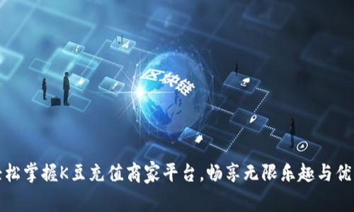 轻松掌握K豆充值商家平台,畅享无限乐趣与优惠