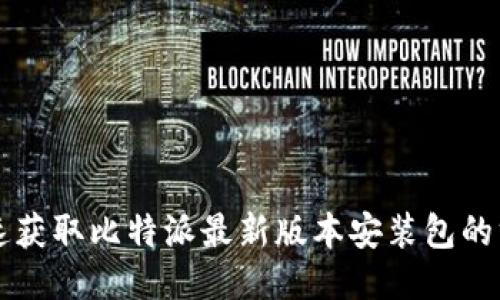 快速获取比特派最新版本安装包的方法