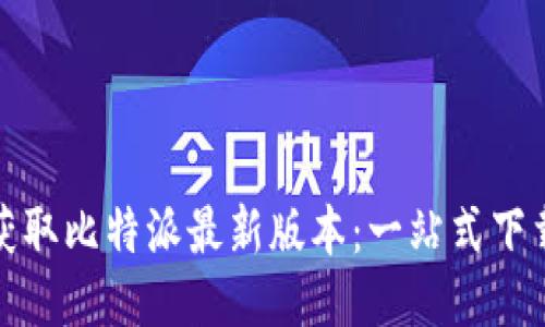 迅速获取比特派最新版本:一站式下载指南