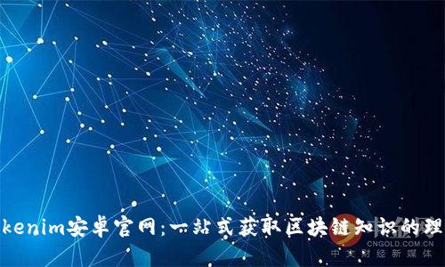 探索Tokenim安卓官网：一站式获取区块链知识的理想选择