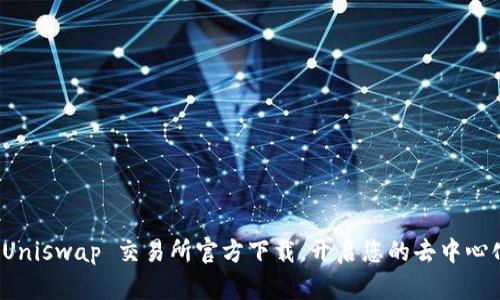 轻松获取 Uniswap 交易所官方下载,开启您的去中心化交易之旅