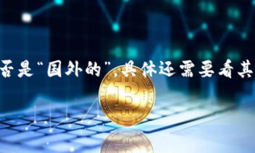 Tokenim 是一个专注于区块链和数字资产领域的平台，涉及项目评估、投资和交易等多方面的服务。不过，要确定它是否是“国外的”，具体还需要看其运营公司和团队的情况。许多区块链项目和平台都有国际化的团队成员和用户基础，可能在多个国家和地区都有业务。

如果你对 Tokenim 或其他类似平台有更多具体的疑问，欢迎提出！
