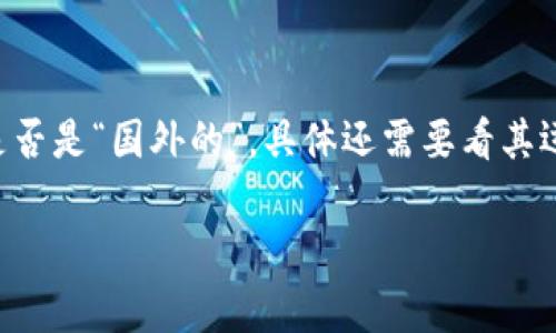 Tokenim 是一个专注于区块链和数字资产领域的平台，涉及项目评估、投资和交易等多方面的服务。不过，要确定它是否是“国外的”，具体还需要看其运营公司和团队的情况。许多区块链项目和平台都有国际化的团队成员和用户基础，可能在多个国家和地区都有业务。

如果你对 Tokenim 或其他类似平台有更多具体的疑问，欢迎提出！