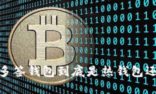 深入探讨：多签钱包到底是热钱包还是冷钱包？