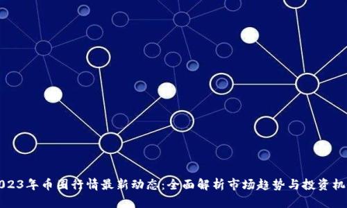 “2023年币圈行情最新动态：全面解析市场趋势与投资机会”