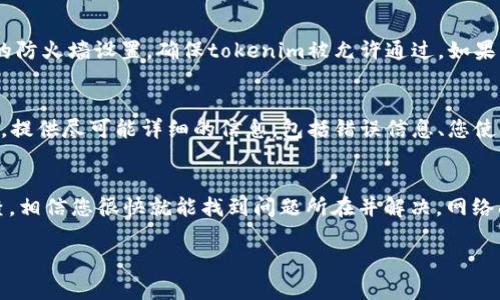 很抱歉，关于“tokenim显示网络错误”的具体信息可能比较有限，但我可以为您提供一些可能的解决方案来帮您排查和解决这个问题。

检查网络连接
首先，确保您的设备处于良好的网络连接中。无论是通过Wi-Fi还是移动数据，稳定的网络连接是使用任何在线服务的前提。可以尝试重新连接网络，或者切换网络源，以确保没有网络故障。

刷新页面或重启应用
有时候，问题可能是暂时性的，可以通过刷新页面或重启应用来解决。关闭应用，然后重新打开，看看问题是否依然存在。对于网页，可以按F5或点击刷新按钮来重新加载。

清除缓存和Cookies
缓存和Cookies可能会导致某些功能无法正常运行。尝试清除浏览器的缓存和Cookies，然后重试访问tokenim。如果您在使用某个专用应用，也可以尝试清理应用的缓存。

检查tokenim服务器状态
有可能是tokenim的服务器出现了问题，导致您无法连接。可以访问相关的社交媒体平台或者社区论坛，以查看是否其他用户也遇到了类似的问题，或者是否有官方公告说明服务器维护或故障。

更新应用或浏览器
确保您使用的浏览器或tokenim应用是最新版本。过时的软件可能会导致兼容性问题，进而引发网络错误。在应用商店或者浏览器的官网检查更新，确保您使用的是最新的版本。

检查防火墙和安全设置
有时候，电脑上的防火墙或安全软件会阻止某些应用程序的访问。检查您的防火墙设置，确保tokenim被允许通过。如果您使用的是VPN，尝试切换或关闭VPN，看看是否能够解决问题。

联系客户支持
如果尝试了上述步骤后仍然无法解决问题，建议联系tokenim的客户支持。提供尽可能详细的信息，包括错误信息、您使用的设备和网络环境等，以帮助他们更快速地定位问题。

小结
面对“tokenim显示网络错误”这种情况，保持冷静，按照上述步骤逐一排查，相信您很快就能找到问题所在并解决。网络问题时有发生，耐心和细致的排查常常可以帮助我们找到解决方案。 

如有其他疑问或需要进一步的支持，请随时告知！
