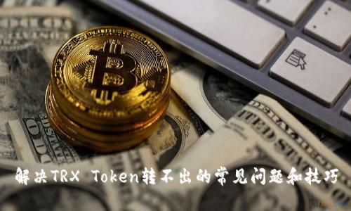 解决TRX Token转不出的常见问题和技巧