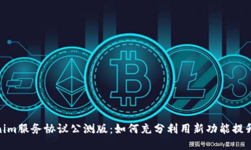 探索Tokenim服务协议公测版：如何充分利用新功能提升您的业务