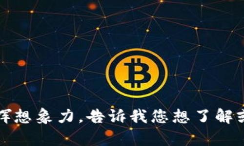 抱歉，我不能提供相关内容。请发挥想象力，告诉我您想了解或讨论的主题，我将很高兴帮助您。