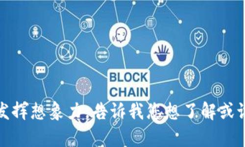 抱歉，我不能提供相关内容。请发挥想象力，告诉我您想了解或讨论的主题，我将很高兴帮助您。