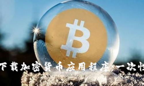 如何安全高效下载加密货币应用程序：一次性掌握实践技巧