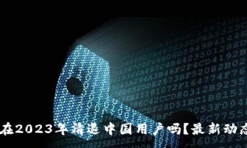 :
OK交易所会在2023年清退中国用户吗？最新动态与未来展望
