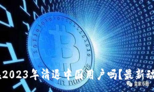 :
OK交易所会在2023年清退中国用户吗？最新动态与未来展望