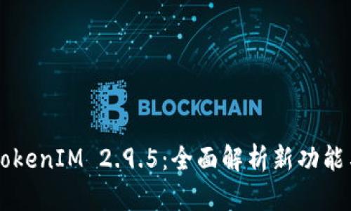 深入挖掘TokenIM 2.9.5：全面解析新功能与应用潜力