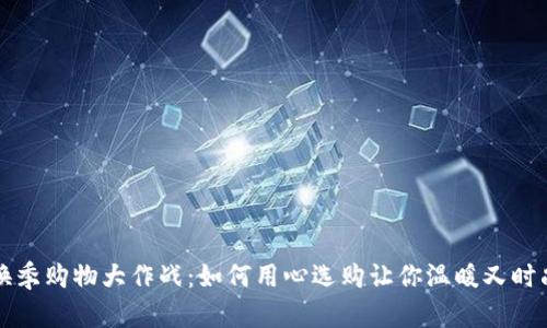 换季购物大作战：如何用心选购让你温暖又时尚