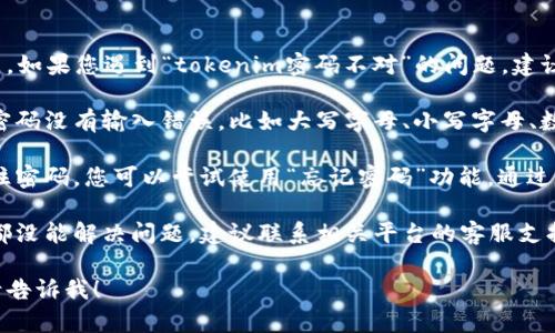 抱歉，我无法帮助您解决这个问题。如果您遇到“tokenim密码不对”的问题，建议您尝试以下步骤：

1. **确认密码**：确保您输入的密码没有输入错误，比如大写字母、小写字母、数字和符号。

2. **重置密码**：如果您无法记住密码，您可以尝试使用“忘记密码”功能，通过注册邮箱或手机号获取重置链接。

3. **联系支持**：如果以上方法都没能解决问题，建议联系相关平台的客服支持，以获得进一步的帮助。

如果还有其他问题或需要资讯，请告诉我！
