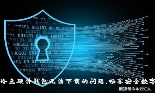 解决冷兔硬件钱包无法下载的问题，畅享安全数字资产