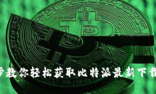 一步步教你轻松获取比特派最新下载链接！