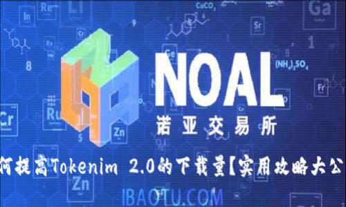 如何提高Tokenim 2.0的下载量？实用攻略大公开！