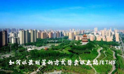 如何以最划算的方式售卖以太坊（ETH）
