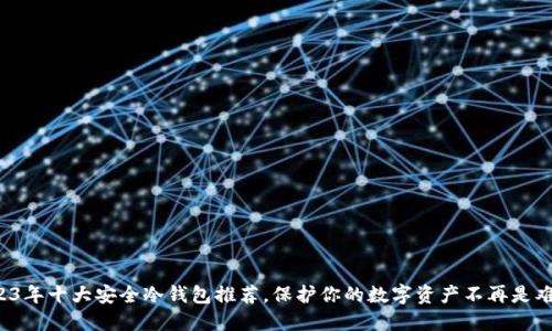 2023年十大安全冷钱包推荐，保护你的数字资产不再是难题！